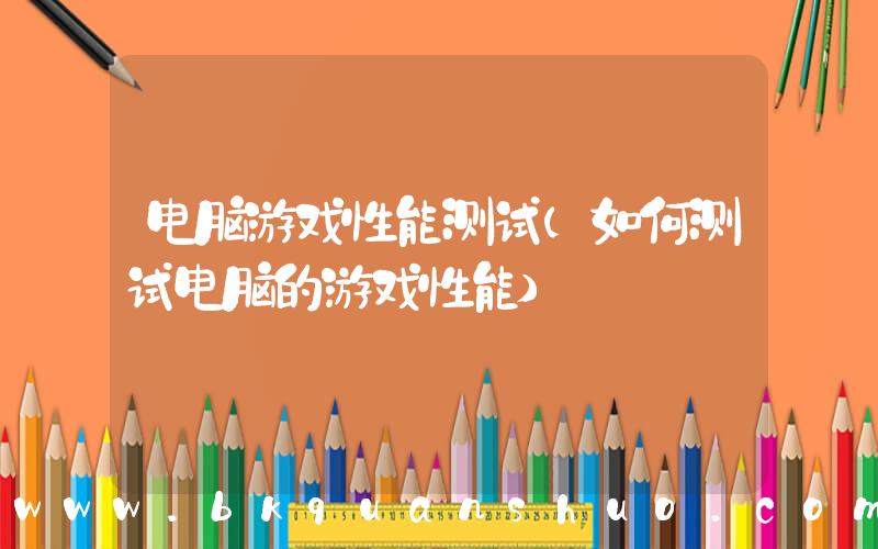 电脑游戏性能测试(如何测试电脑的游戏性能)