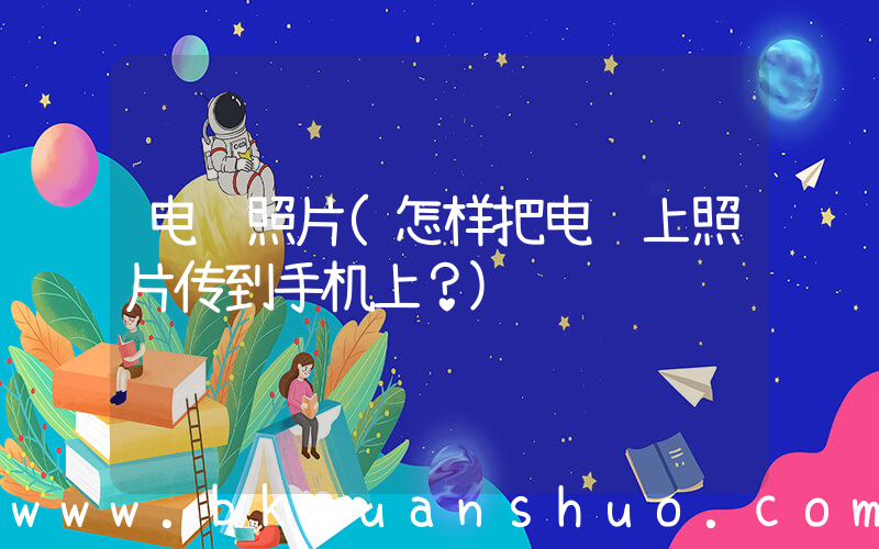 电脑照片(怎样把电脑上照片传到手机上？)