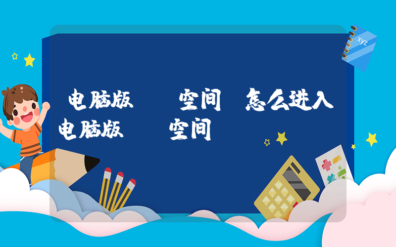 电脑版qq空间(怎么进入电脑版QQ空间？)
