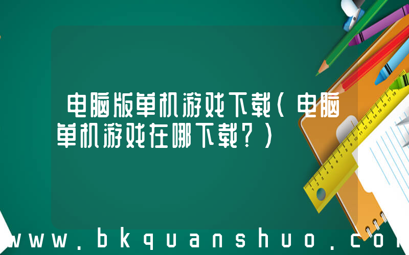 电脑版单机游戏下载(电脑单机游戏在哪下载？)
