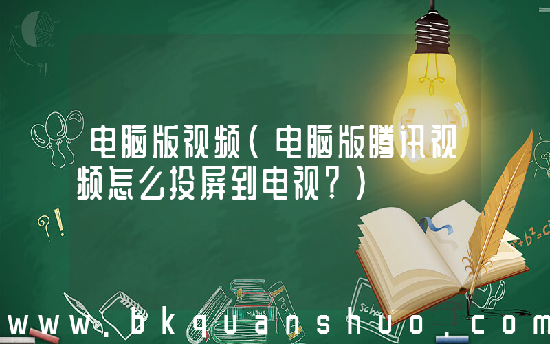 电脑版视频(电脑版腾讯视频怎么投屏到电视？)