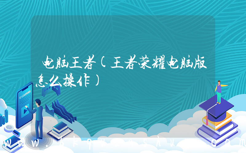 电脑王者(王者荣耀电脑版怎么操作)
