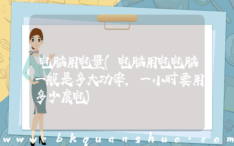 电脑用电量(电脑用电电脑一般是多大功率，一小时要用多少度电)