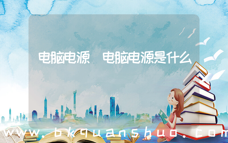 电脑电源(电脑电源是什么)