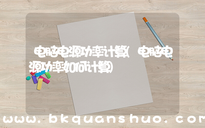 电脑电源功率计算(电脑电源功率如何计算)