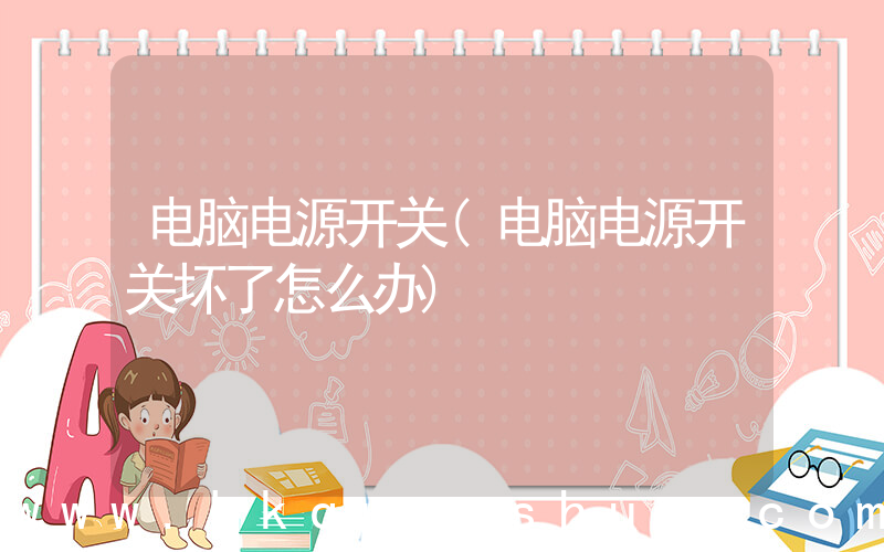 电脑电源开关(电脑电源开关坏了怎么办)