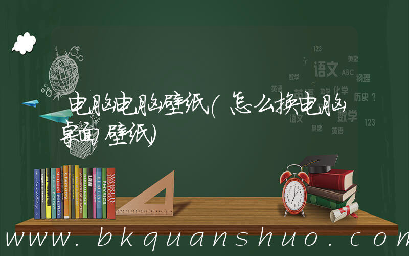 电脑电脑壁纸(怎么换电脑桌面壁纸)