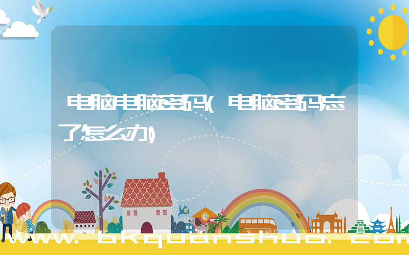 电脑电脑密码(电脑密码忘了怎么办)