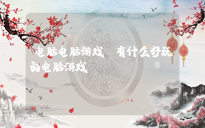电脑电脑游戏(有什么好玩的电脑游戏？)