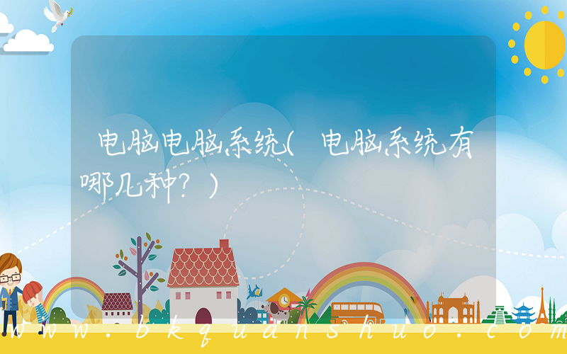 电脑电脑系统(电脑系统有哪几种？)