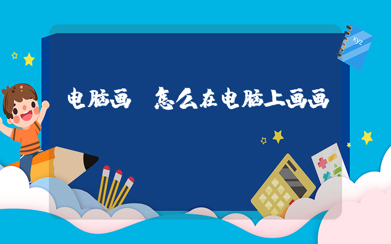 电脑画(怎么在电脑上画画)