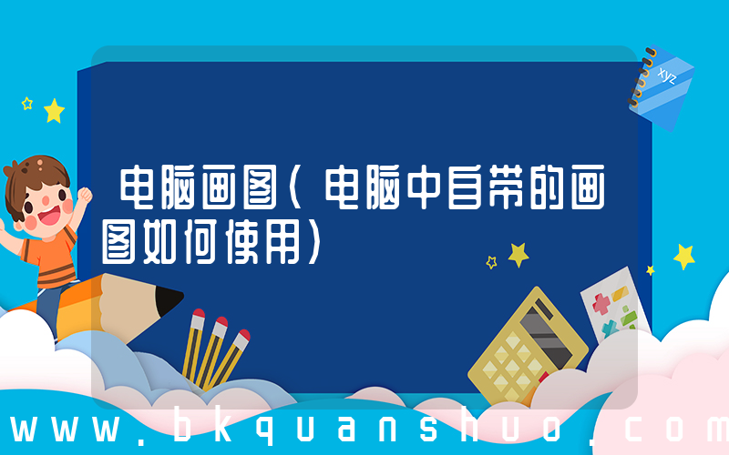 电脑画图(电脑中自带的画图如何使用)