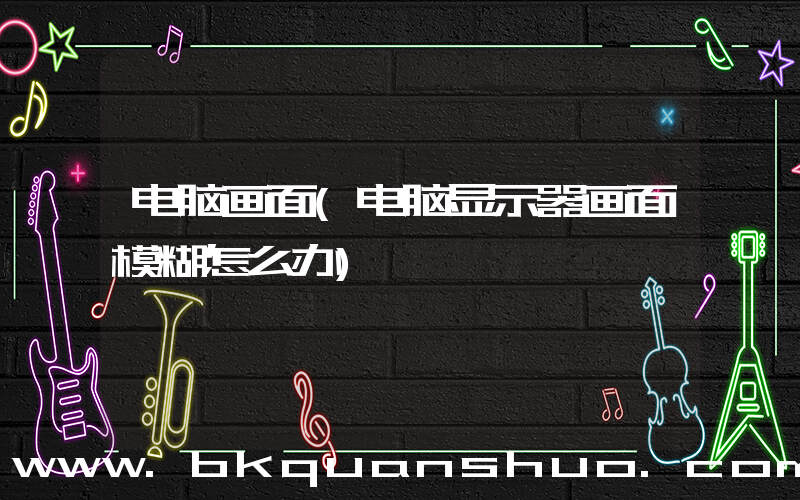 电脑画面(电脑显示器画面模糊怎么办)