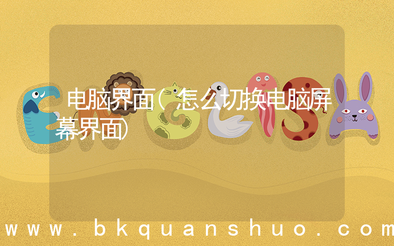 电脑界面(怎么切换电脑屏幕界面)