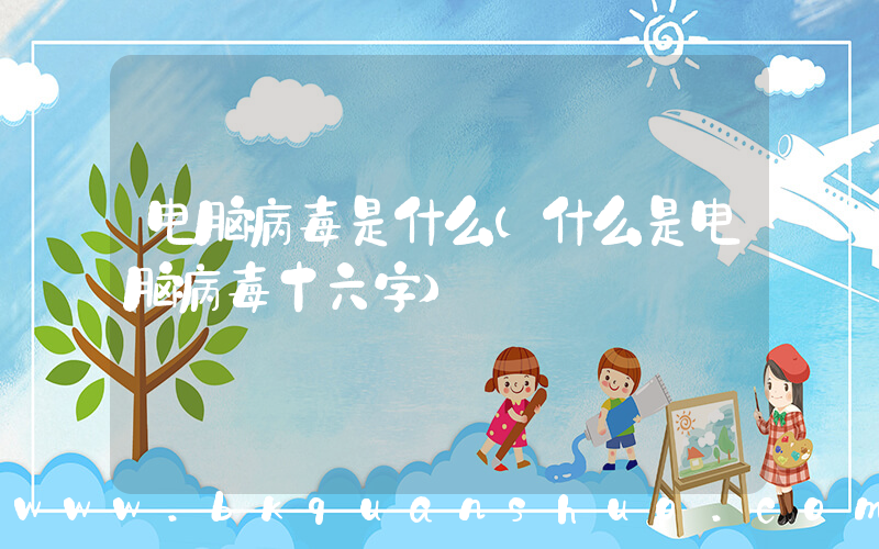 电脑病毒是什么(什么是电脑病毒十六字)