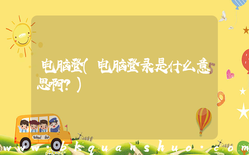 电脑登(电脑登录是什么意思啊？)