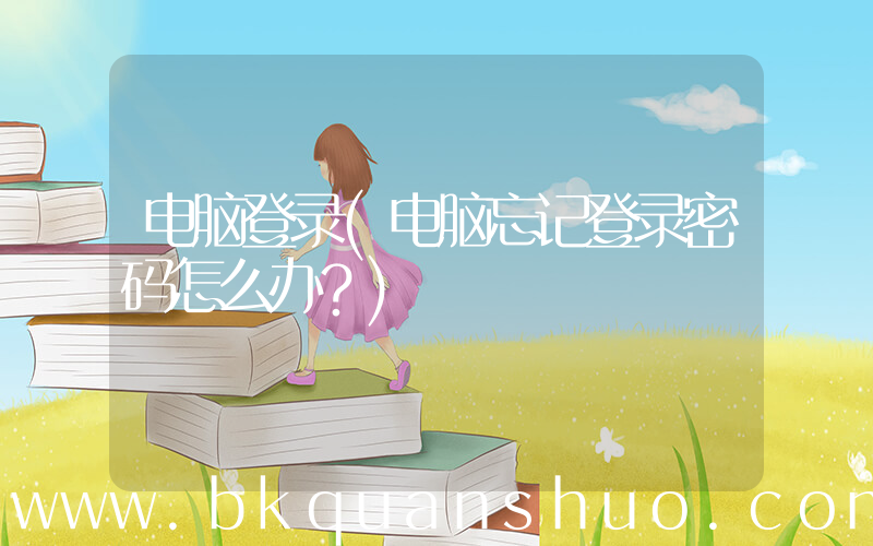 电脑登录(电脑忘记登录密码怎么办？)