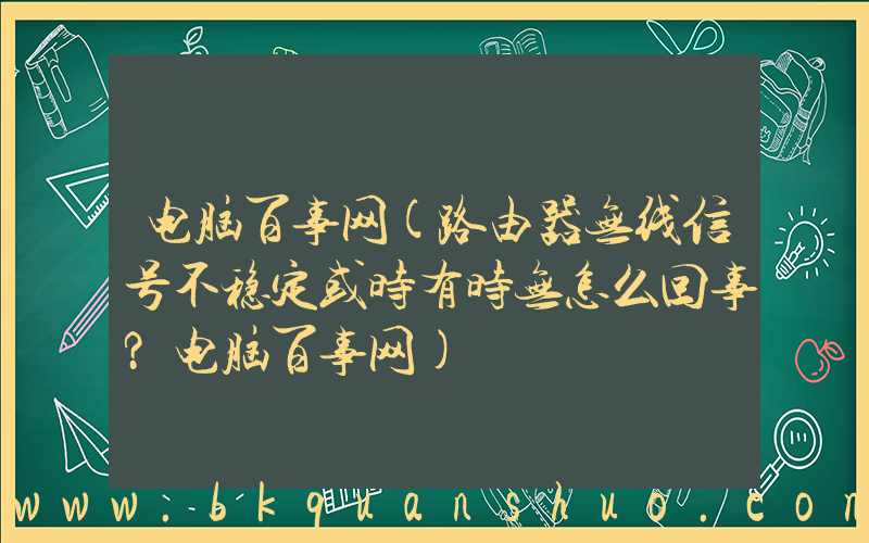 电脑百事网(路由器无线信号不稳定或时有时无怎么回事？电脑百事网)