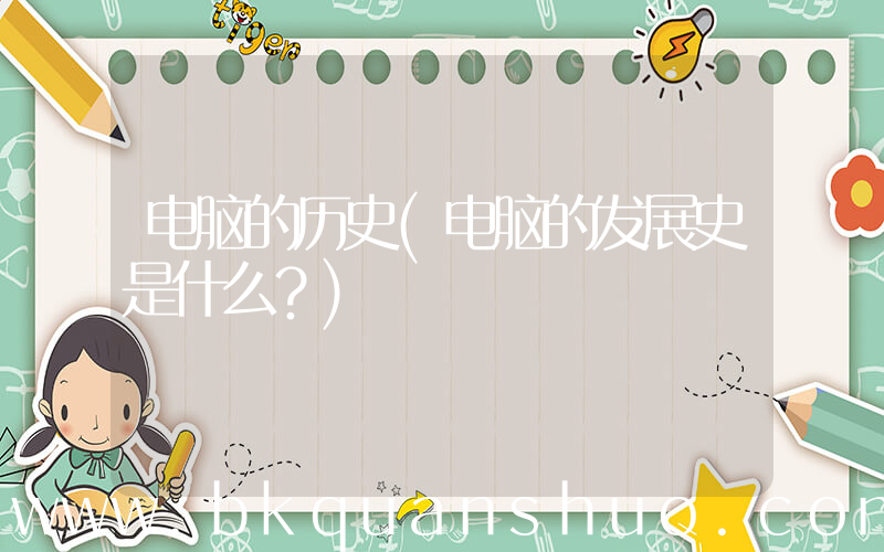 电脑的历史(电脑的发展史是什么？)