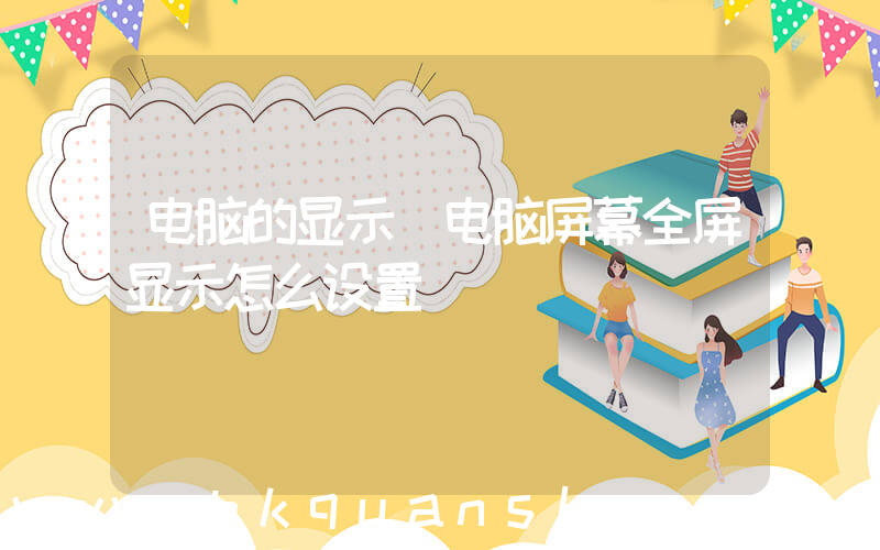 电脑的显示(电脑屏幕全屏显示怎么设置)