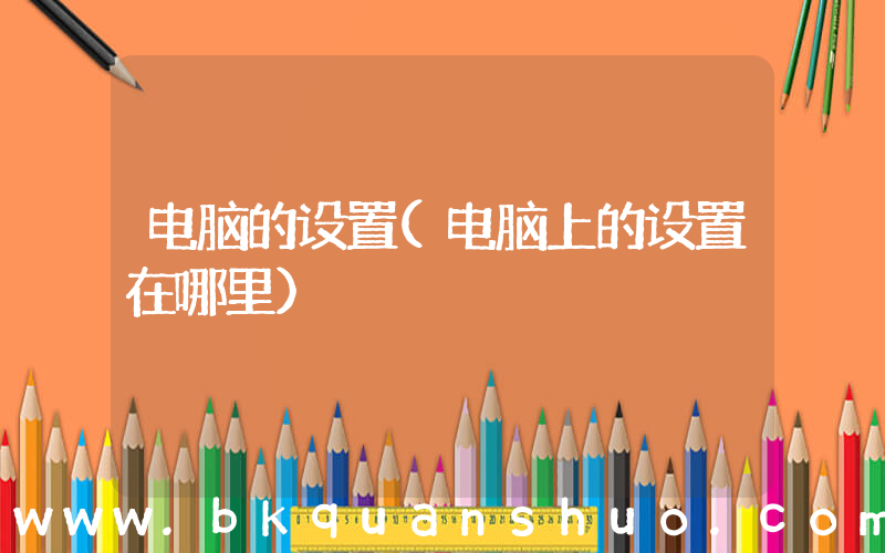 电脑的设置(电脑上的设置在哪里)
