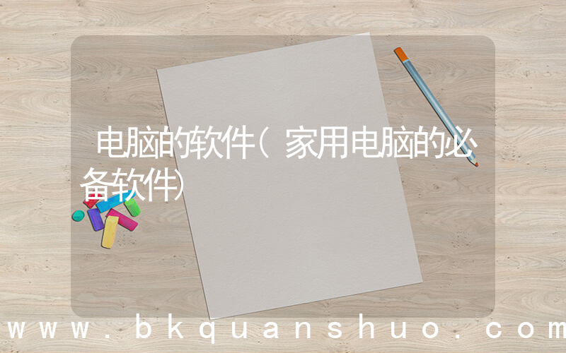 电脑的软件(家用电脑的必备软件)