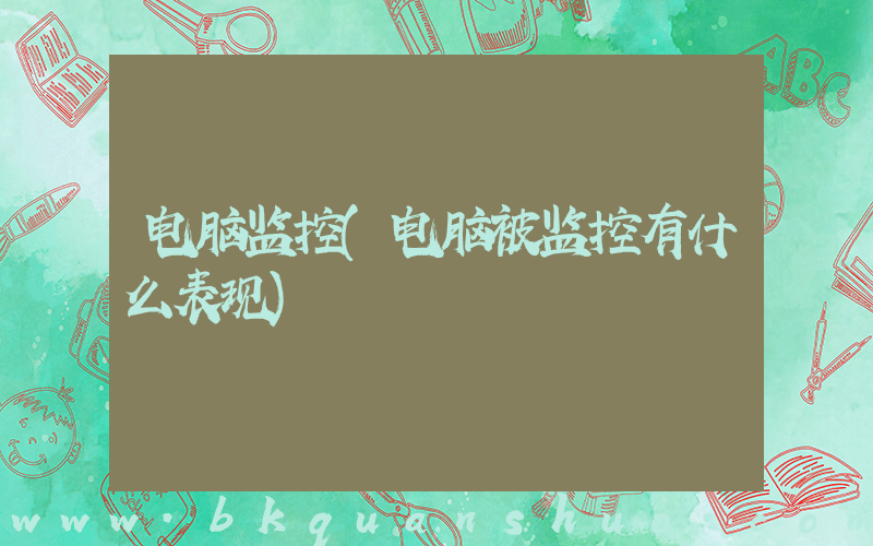 电脑监控(电脑被监控有什么表现)