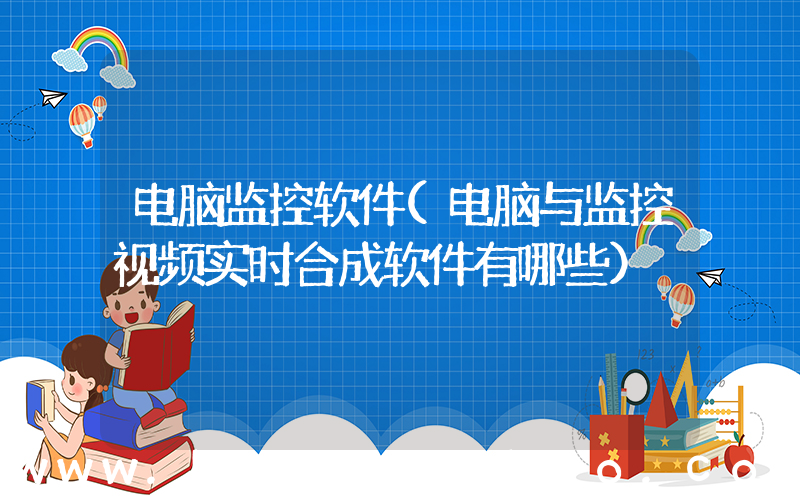 电脑监控软件(电脑与监控视频实时合成软件有哪些)