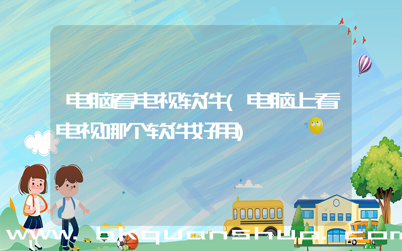电脑看电视软件(电脑上看电视哪个软件好用)