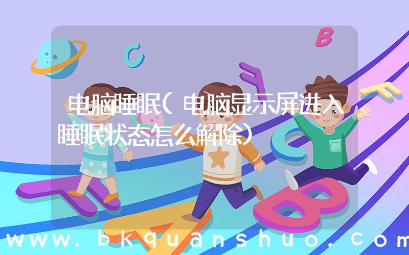 电脑睡眠(电脑显示屏进入睡眠状态怎么解除)