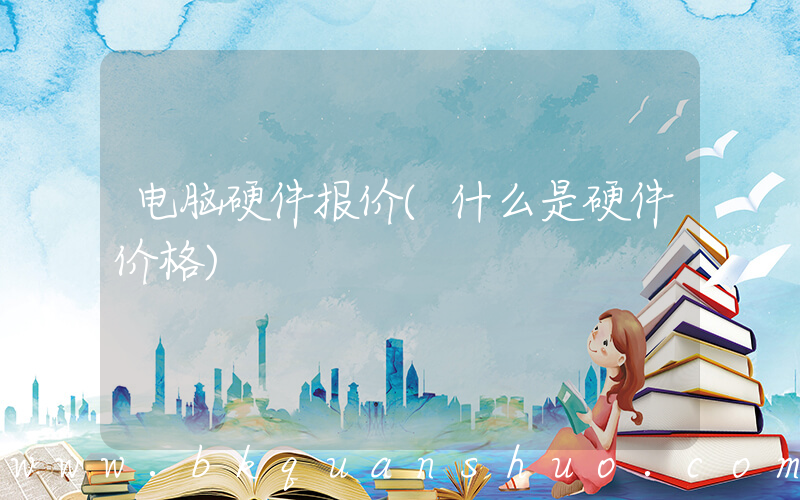 电脑硬件报价(什么是硬件价格)