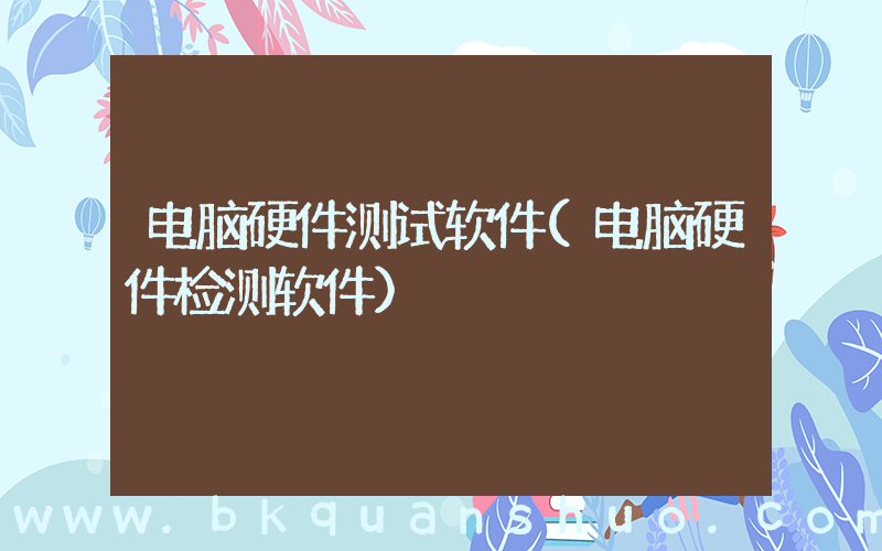 电脑硬件测试软件(电脑硬件检测软件)