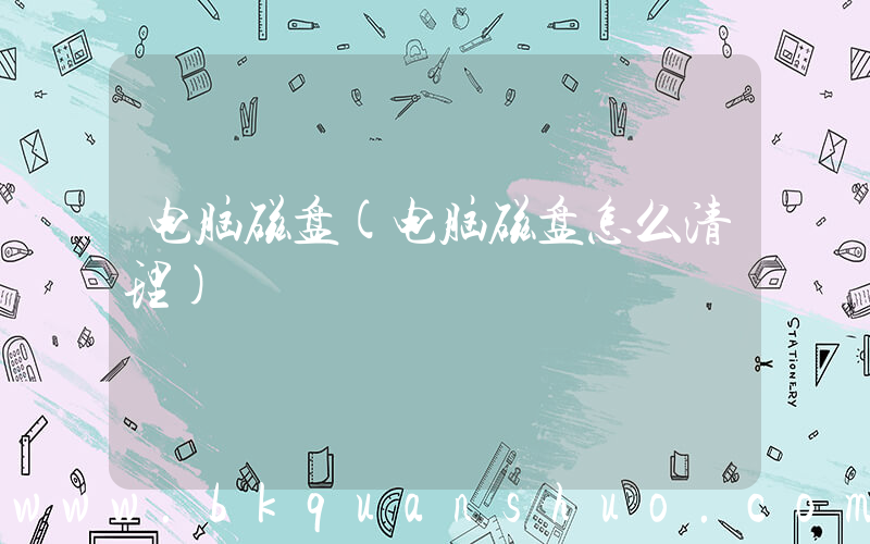 电脑磁盘(电脑磁盘怎么清理)