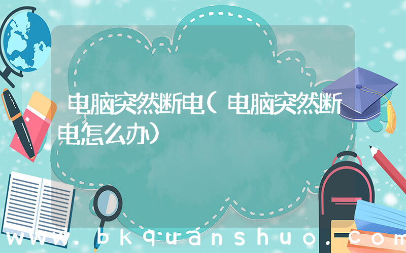 电脑突然断电(电脑突然断电怎么办)