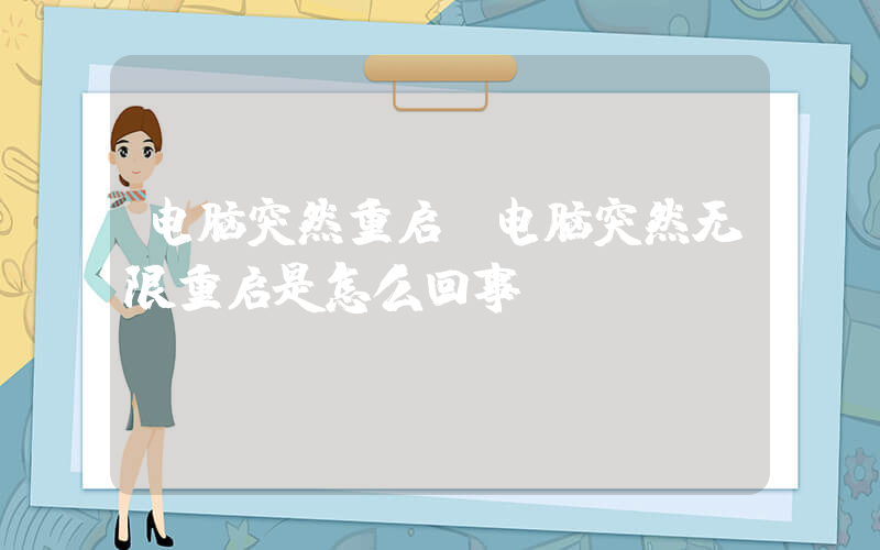 电脑突然重启(电脑突然无限重启是怎么回事？)