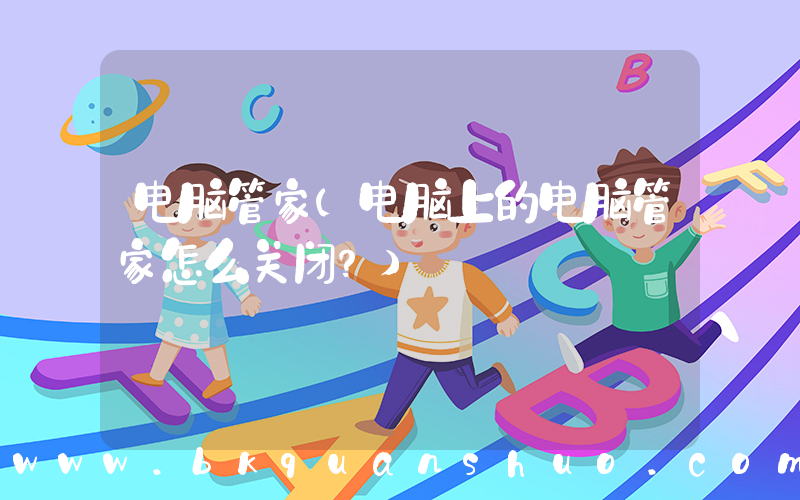 电脑管家(电脑上的电脑管家怎么关闭？)