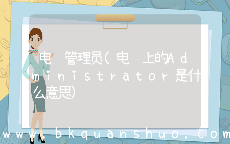 电脑管理员(电脑上的Administrator是什么意思)