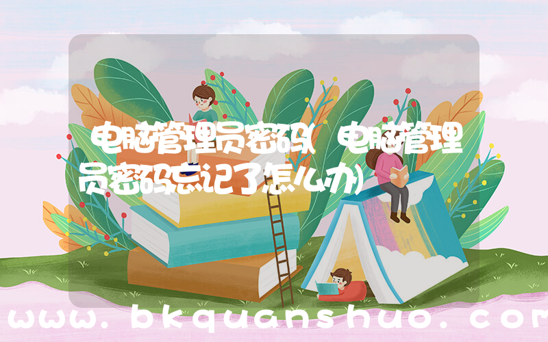 电脑管理员密码(电脑管理员密码忘记了怎么办)