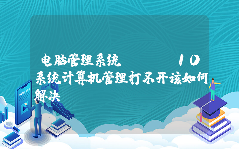 电脑管理系统(win10系统计算机管理打不开该如何解决？)