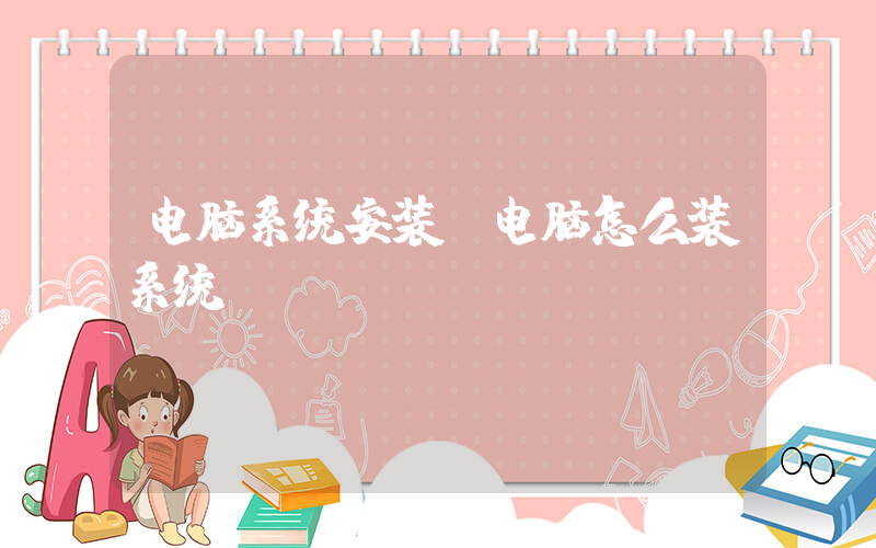 电脑系统安装(电脑怎么装系统)
