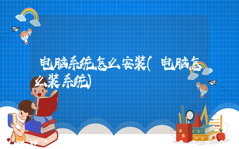 电脑系统怎么安装(电脑怎么装系统)