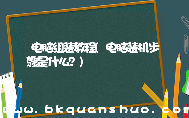 电脑组装教程(电脑装机步骤是什么？)