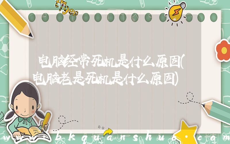 电脑经常死机是什么原因(电脑老是死机是什么原因)