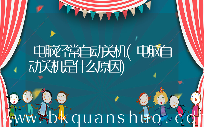 电脑经常自动关机(电脑自动关机是什么原因)