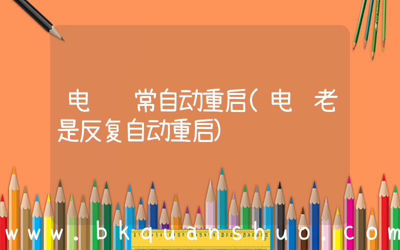 电脑经常自动重启(电脑老是反复自动重启)