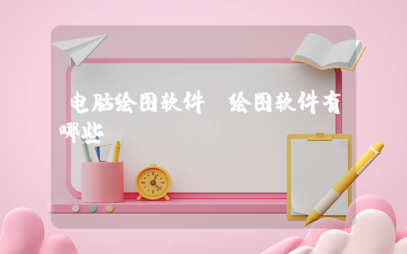 电脑绘图软件(绘图软件有哪些)