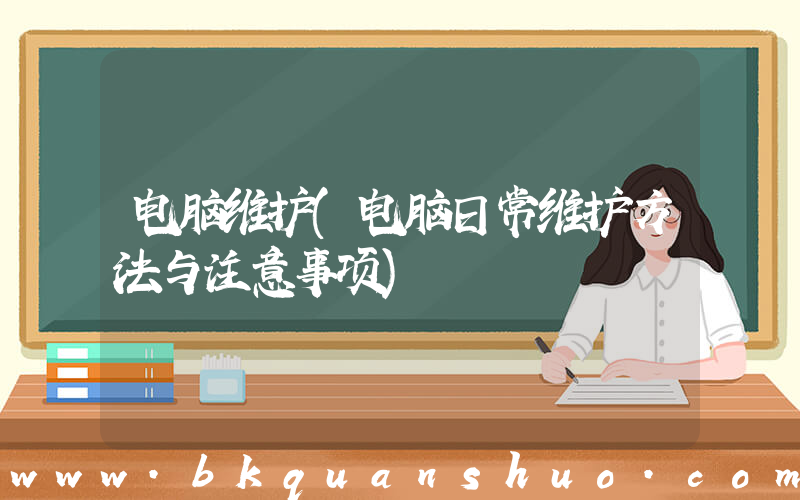 电脑维护(电脑日常维护方法与注意事项)