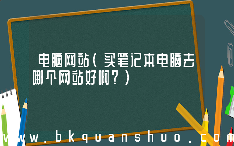 电脑网站(买笔记本电脑去哪个网站好啊？)