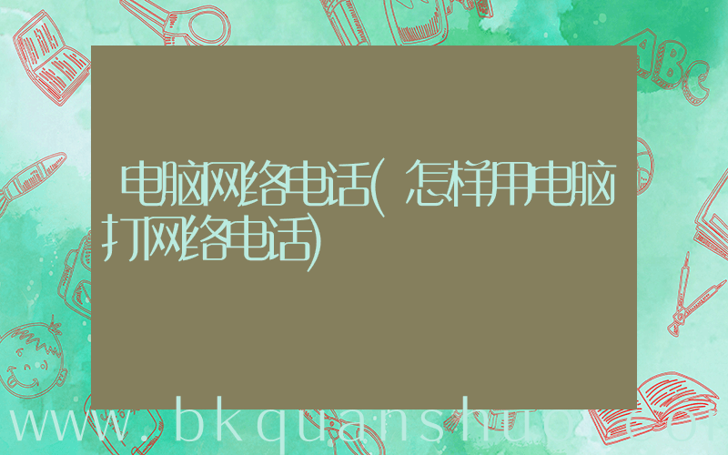 电脑网络电话(怎样用电脑打网络电话)