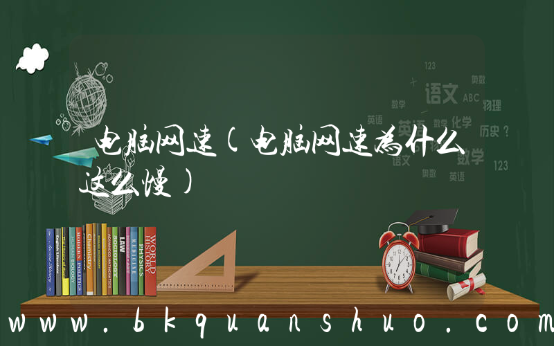 电脑网速(电脑网速为什么这么慢)
